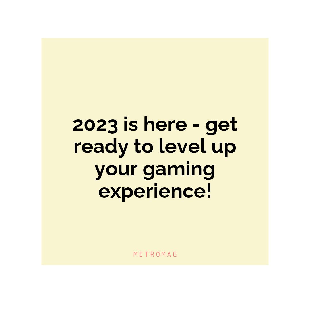 2023 is here - get ready to level up your gaming experience!