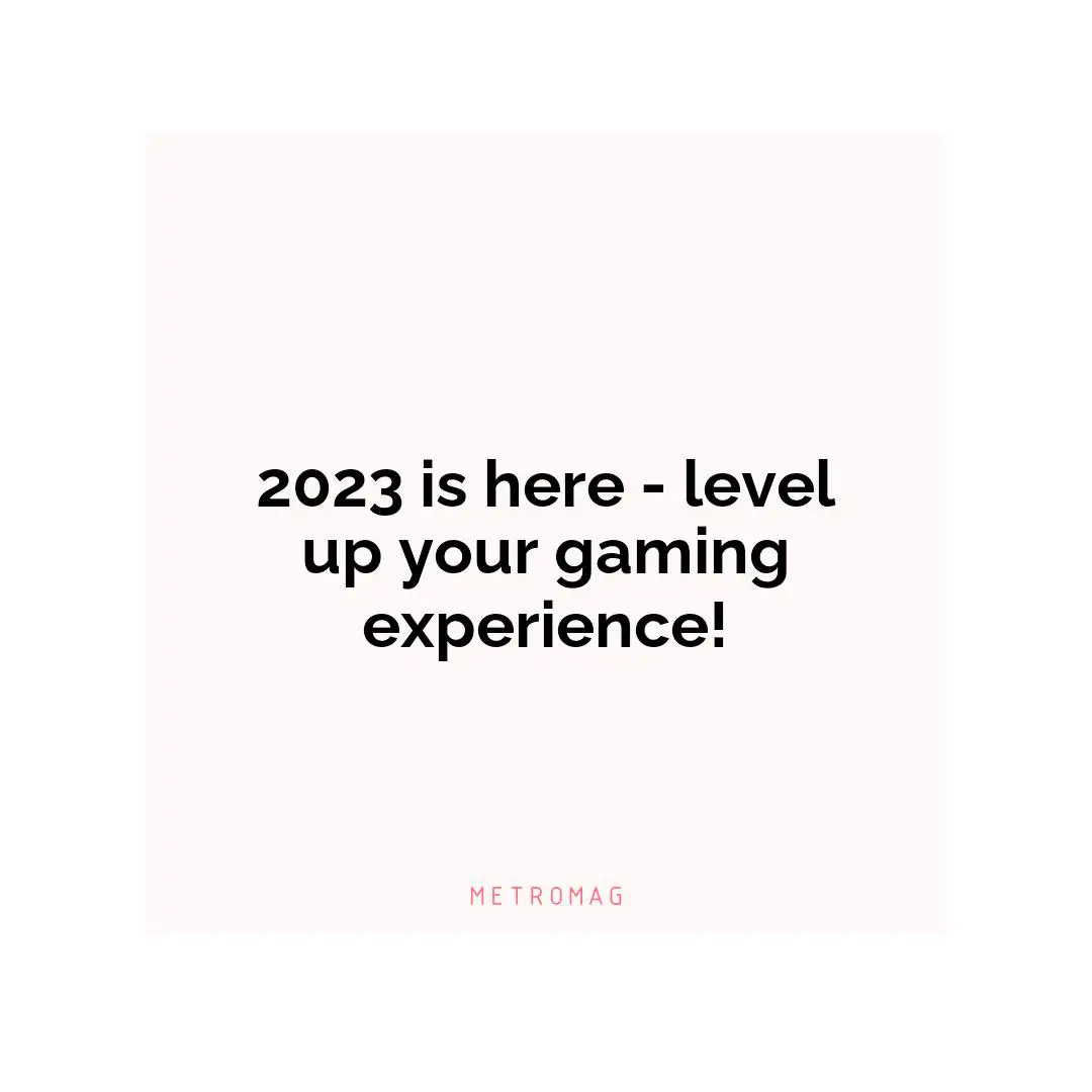 2023 is here - level up your gaming experience!