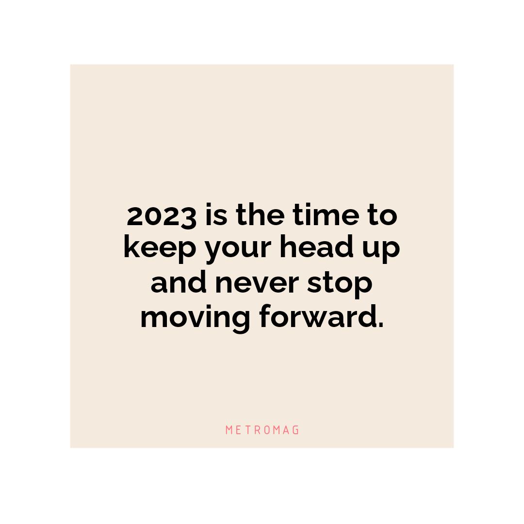 2023 is the time to keep your head up and never stop moving forward.