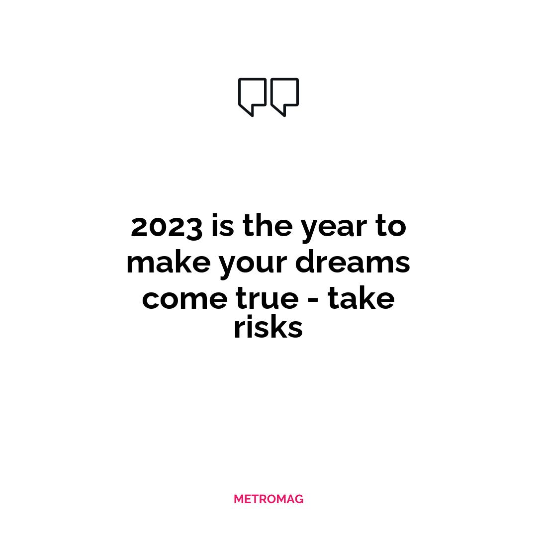 2023 is the year to make your dreams come true - take risks