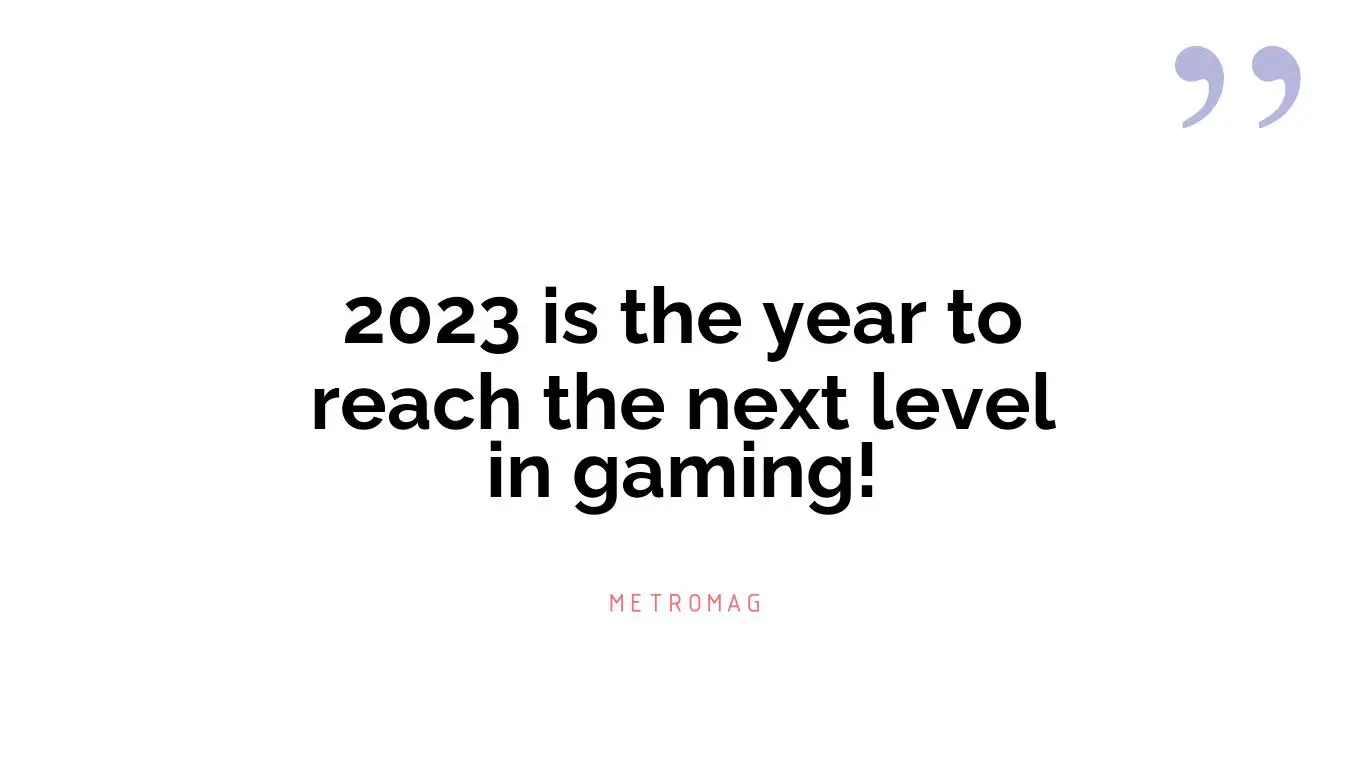 2023 is the year to reach the next level in gaming!