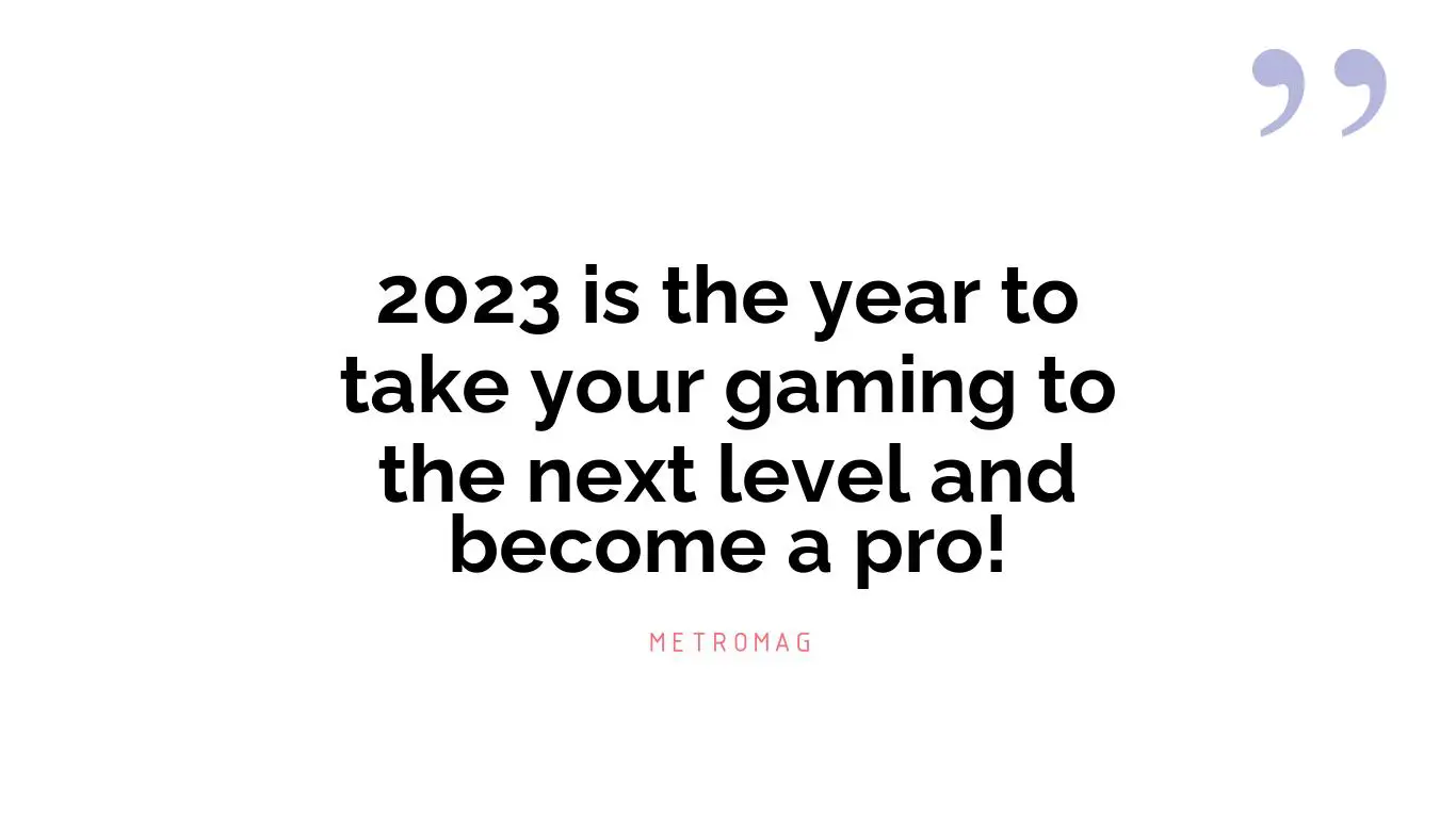 2023 is the year to take your gaming to the next level and become a pro!