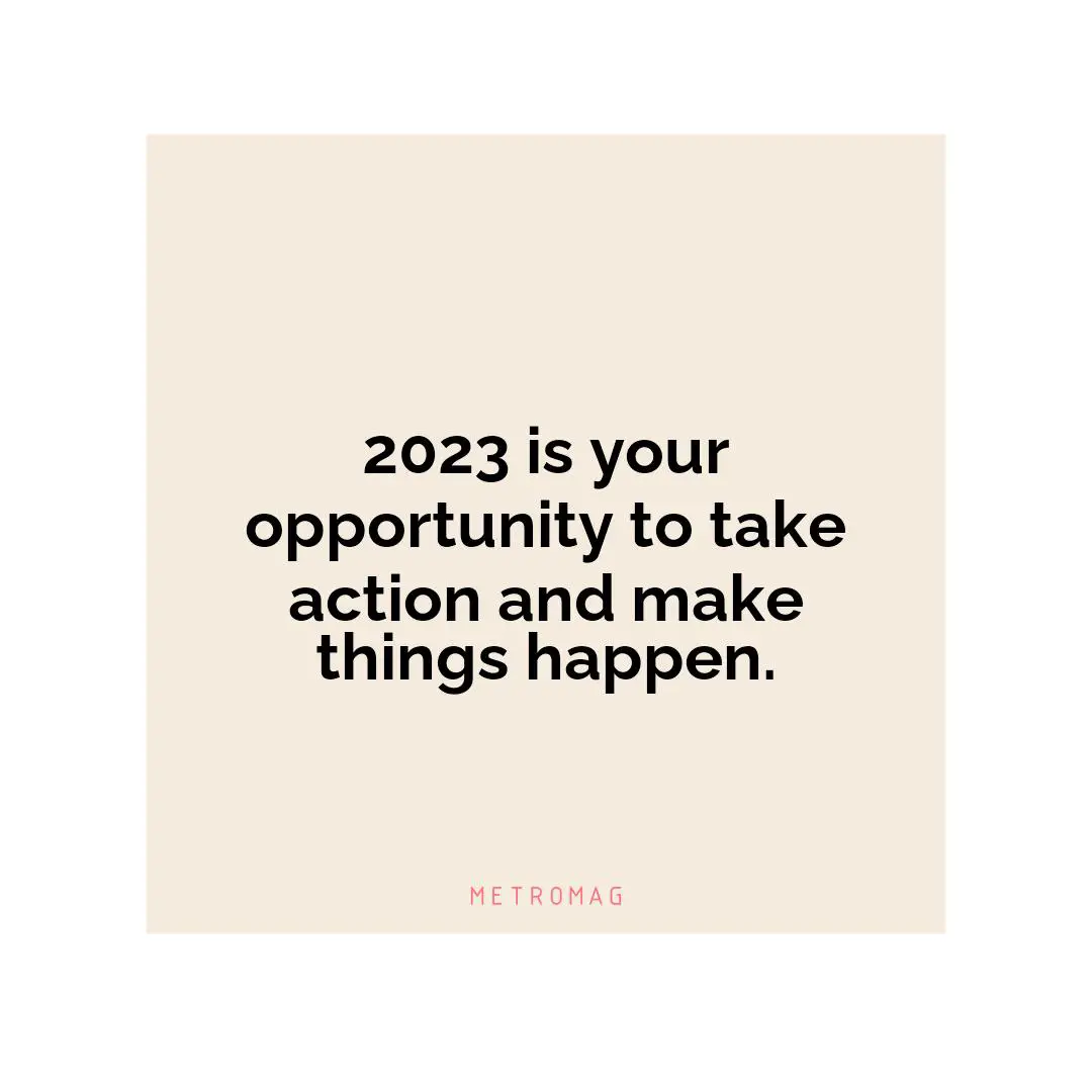 2023 is your opportunity to take action and make things happen.