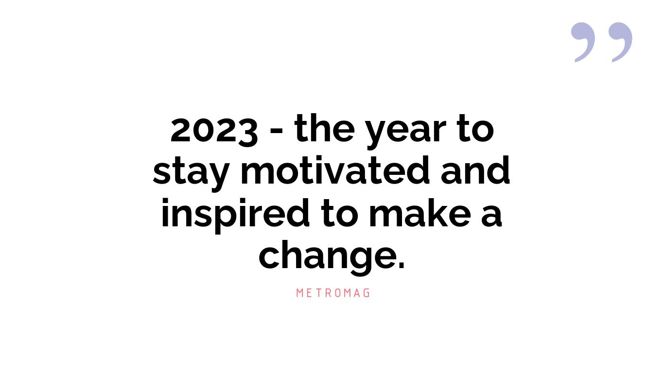 2023 - the year to stay motivated and inspired to make a change.