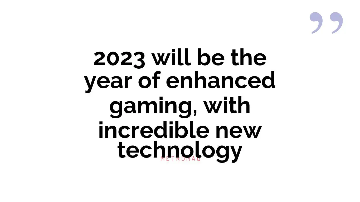 2023 will be the year of enhanced gaming, with incredible new technology