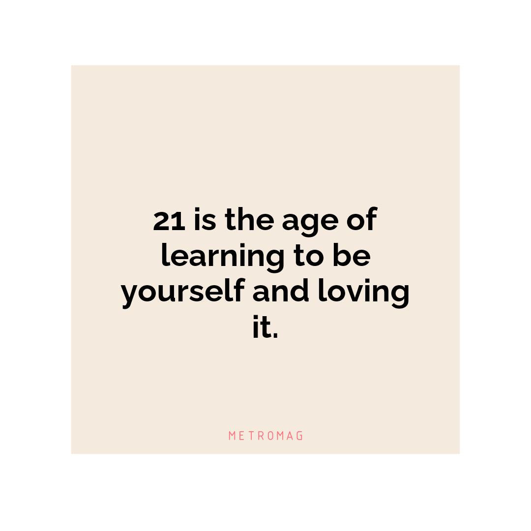 21 is the age of learning to be yourself and loving it.