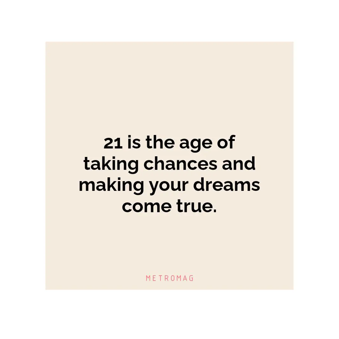 21 is the age of taking chances and making your dreams come true.