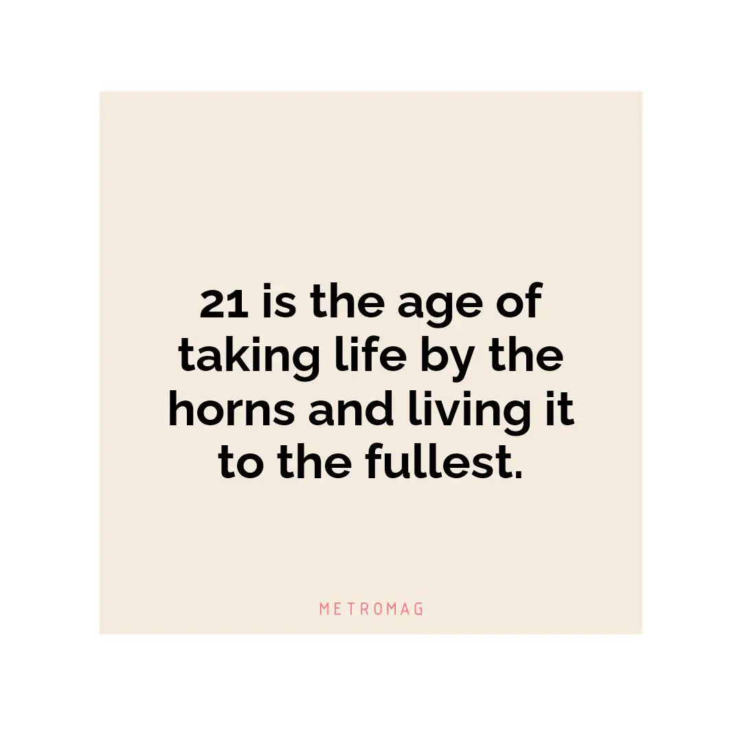 21 is the age of taking life by the horns and living it to the fullest.