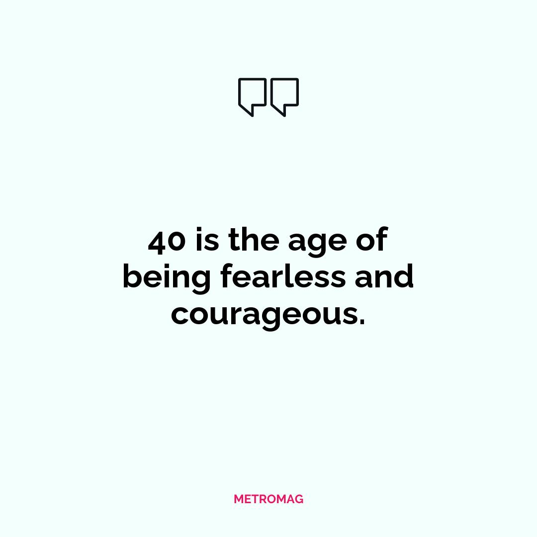 40 is the age of being fearless and courageous.