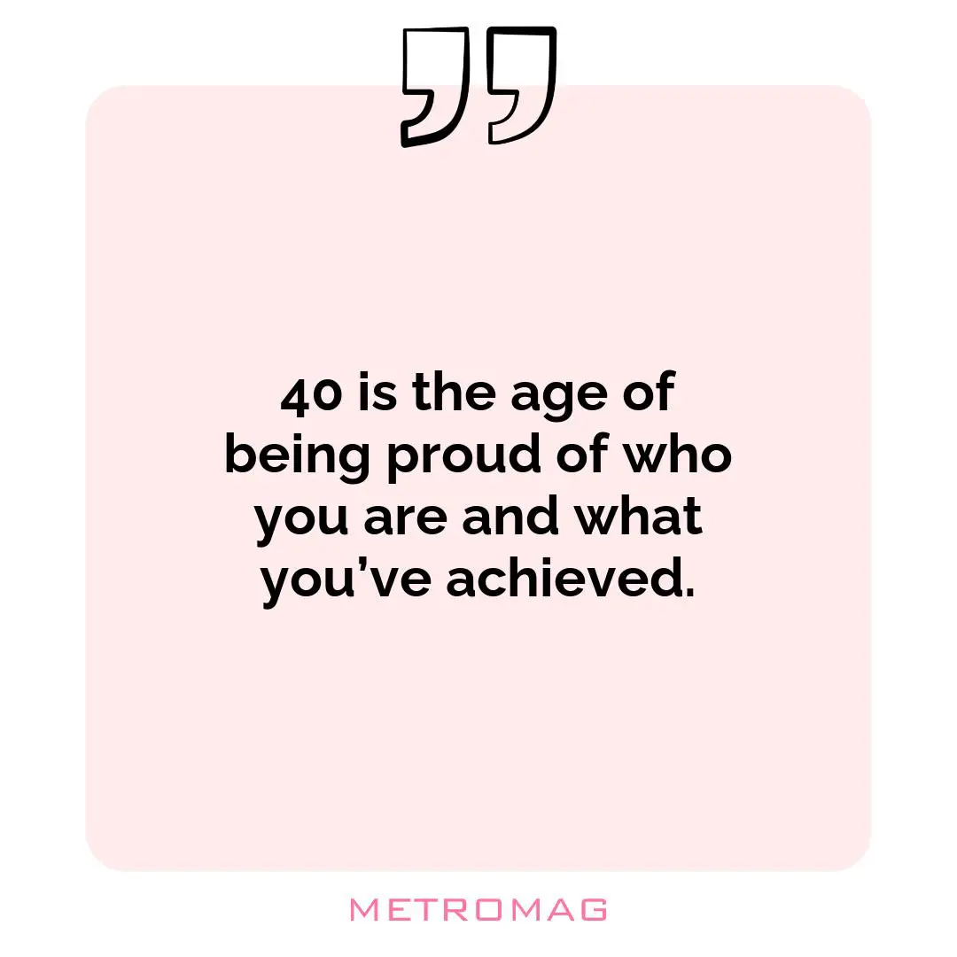 40 is the age of being proud of who you are and what you’ve achieved.