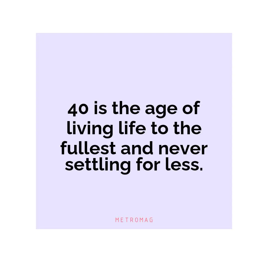 40 is the age of living life to the fullest and never settling for less.