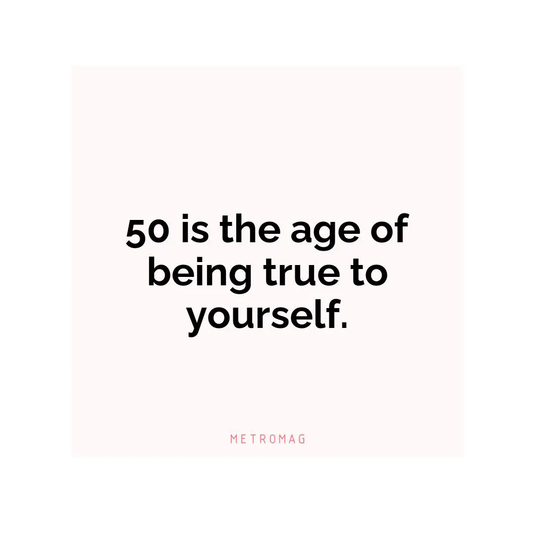 50 is the age of being true to yourself.