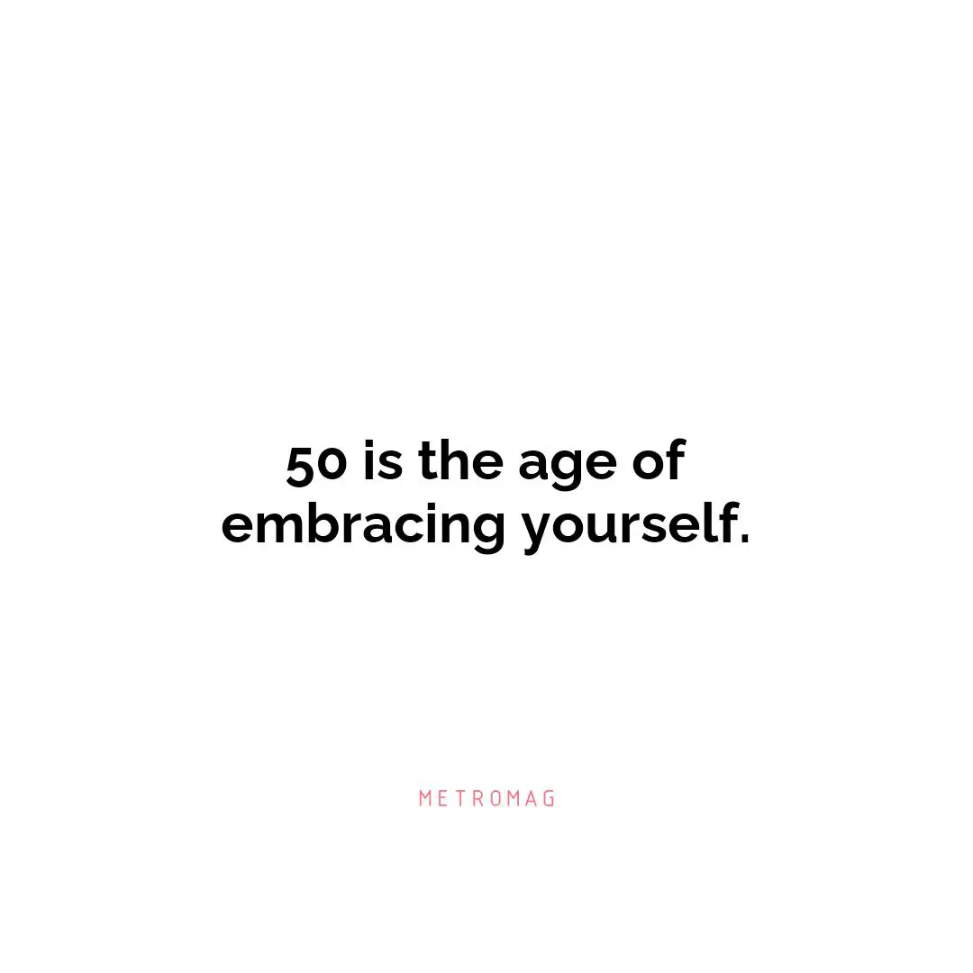 50 is the age of embracing yourself.
