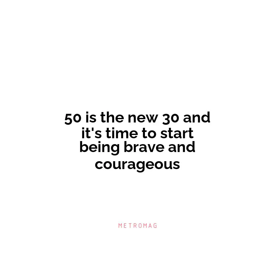 50 is the new 30 and it's time to start being brave and courageous