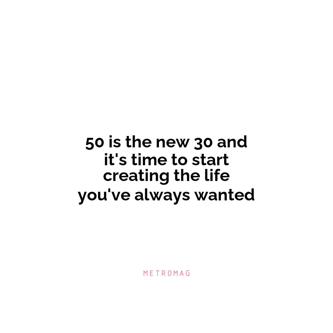 50 is the new 30 and it's time to start creating the life you've always wanted