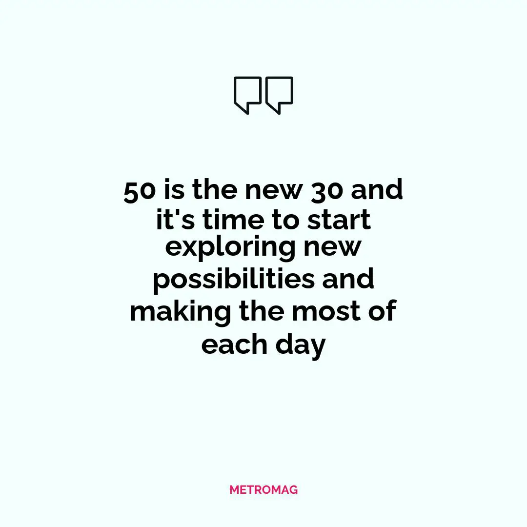 50 is the new 30 and it's time to start exploring new possibilities and making the most of each day