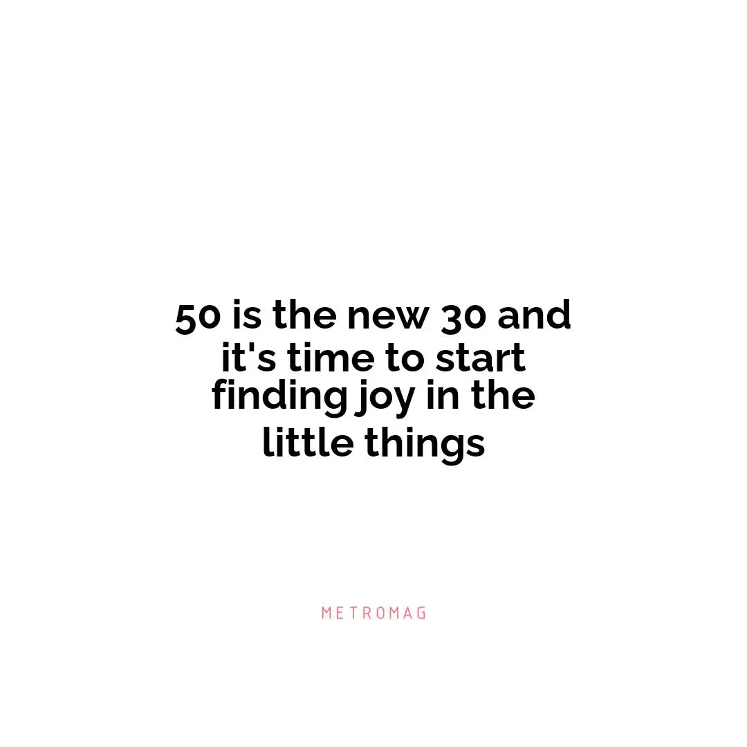 50 is the new 30 and it's time to start finding joy in the little things