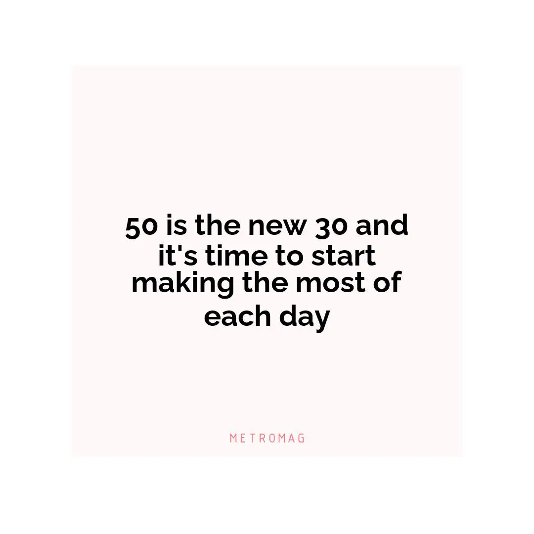 50 is the new 30 and it's time to start making the most of each day