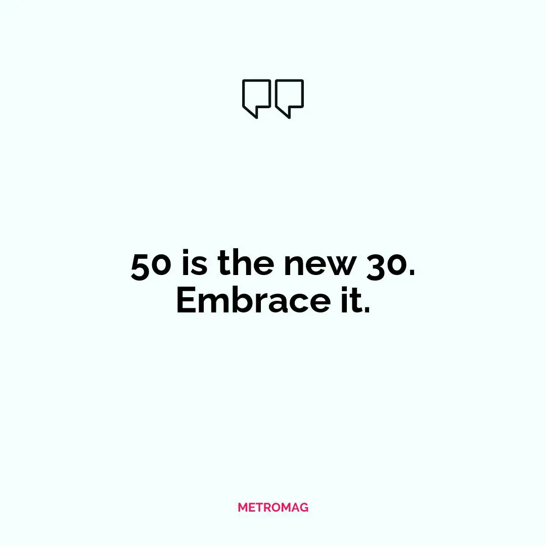 50 is the new 30. Embrace it.