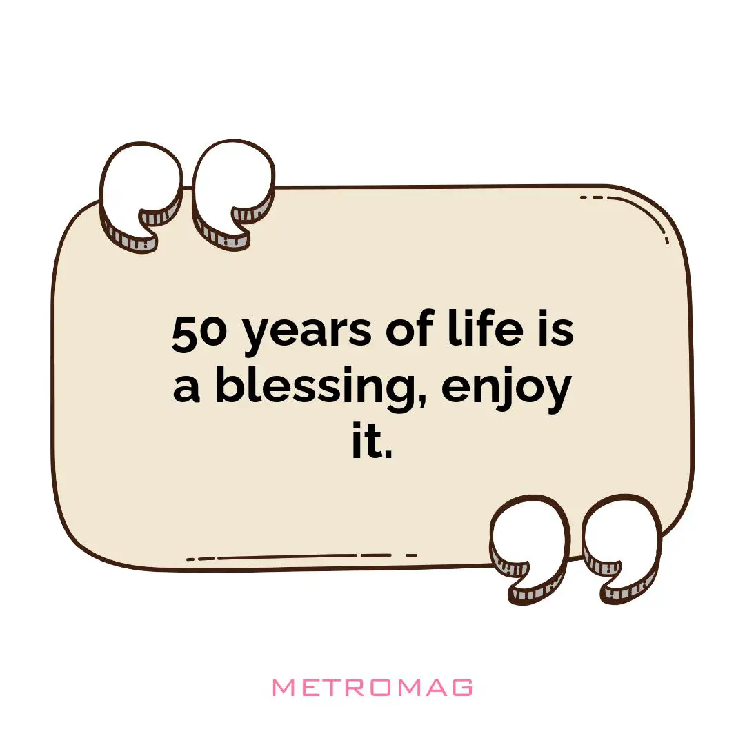 50 years of life is a blessing, enjoy it.