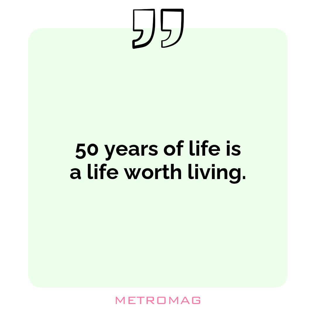 50 years of life is a life worth living.