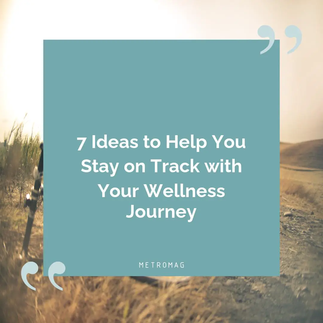 7 Ideas to Help You Stay on Track with Your Wellness Journey