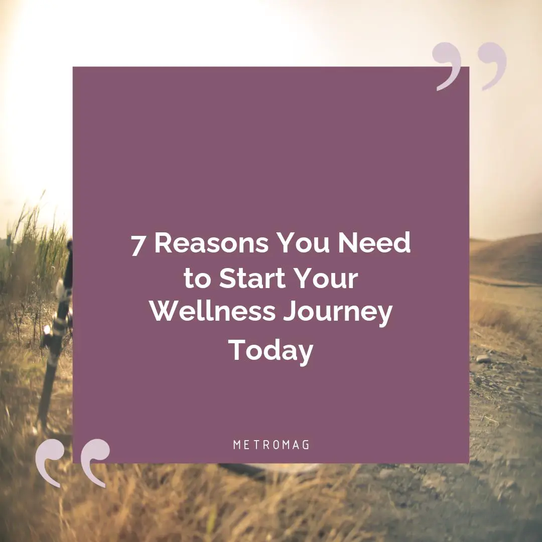 7 Reasons You Need to Start Your Wellness Journey Today