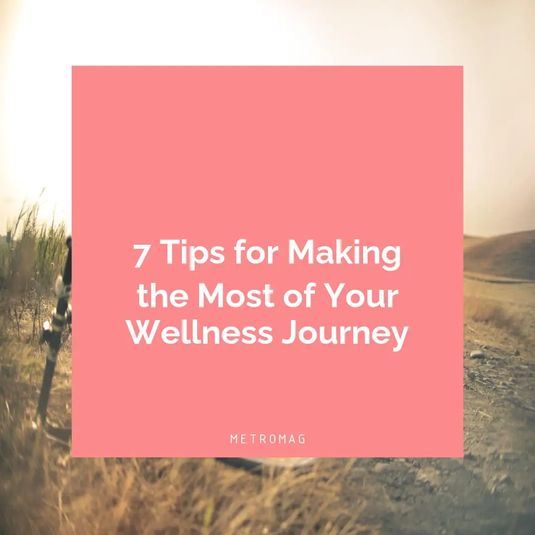 7 Tips for Making the Most of Your Wellness Journey