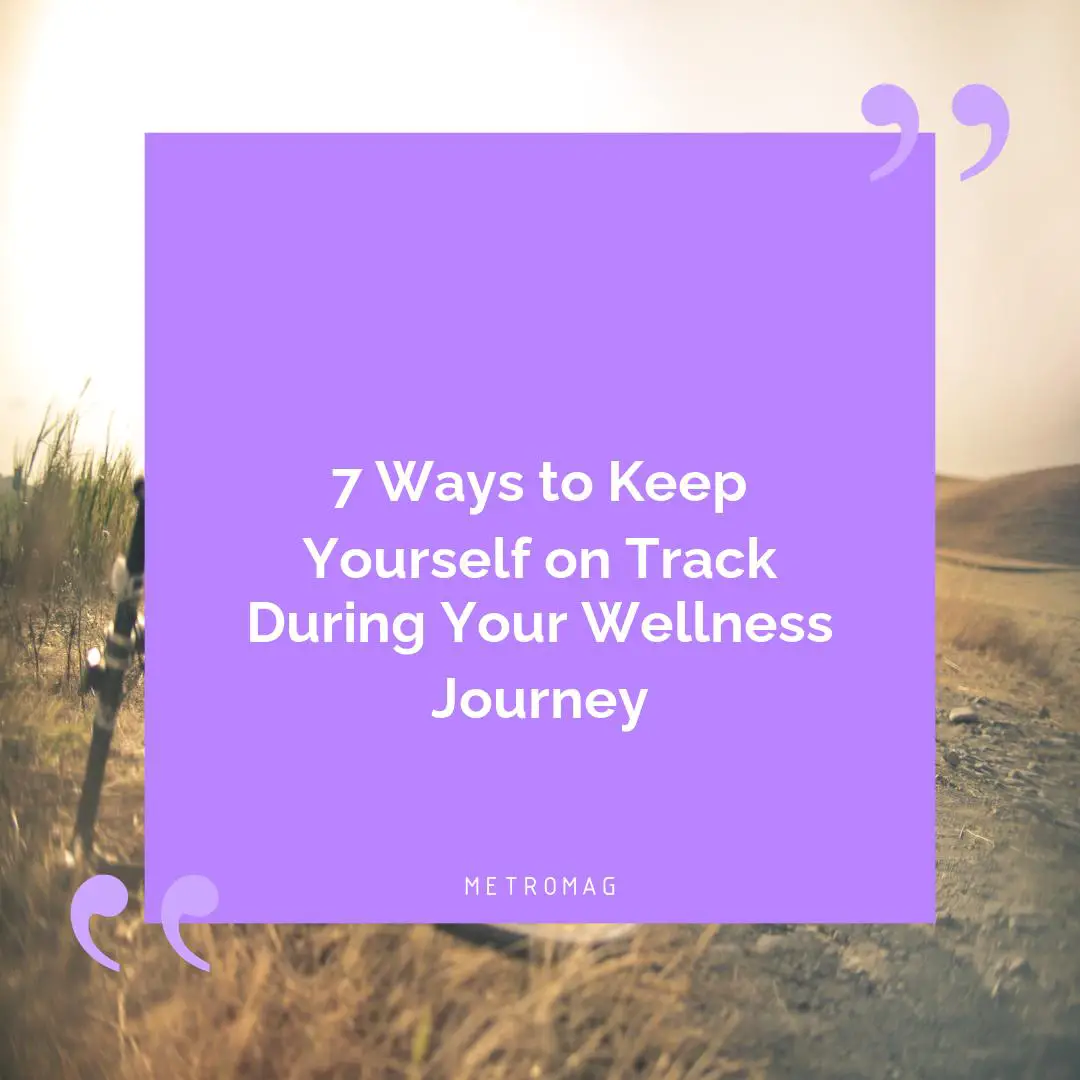 7 Ways to Keep Yourself on Track During Your Wellness Journey