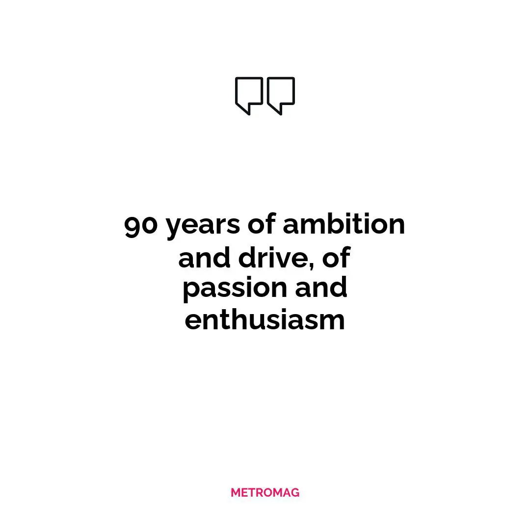 90 years of ambition and drive, of passion and enthusiasm