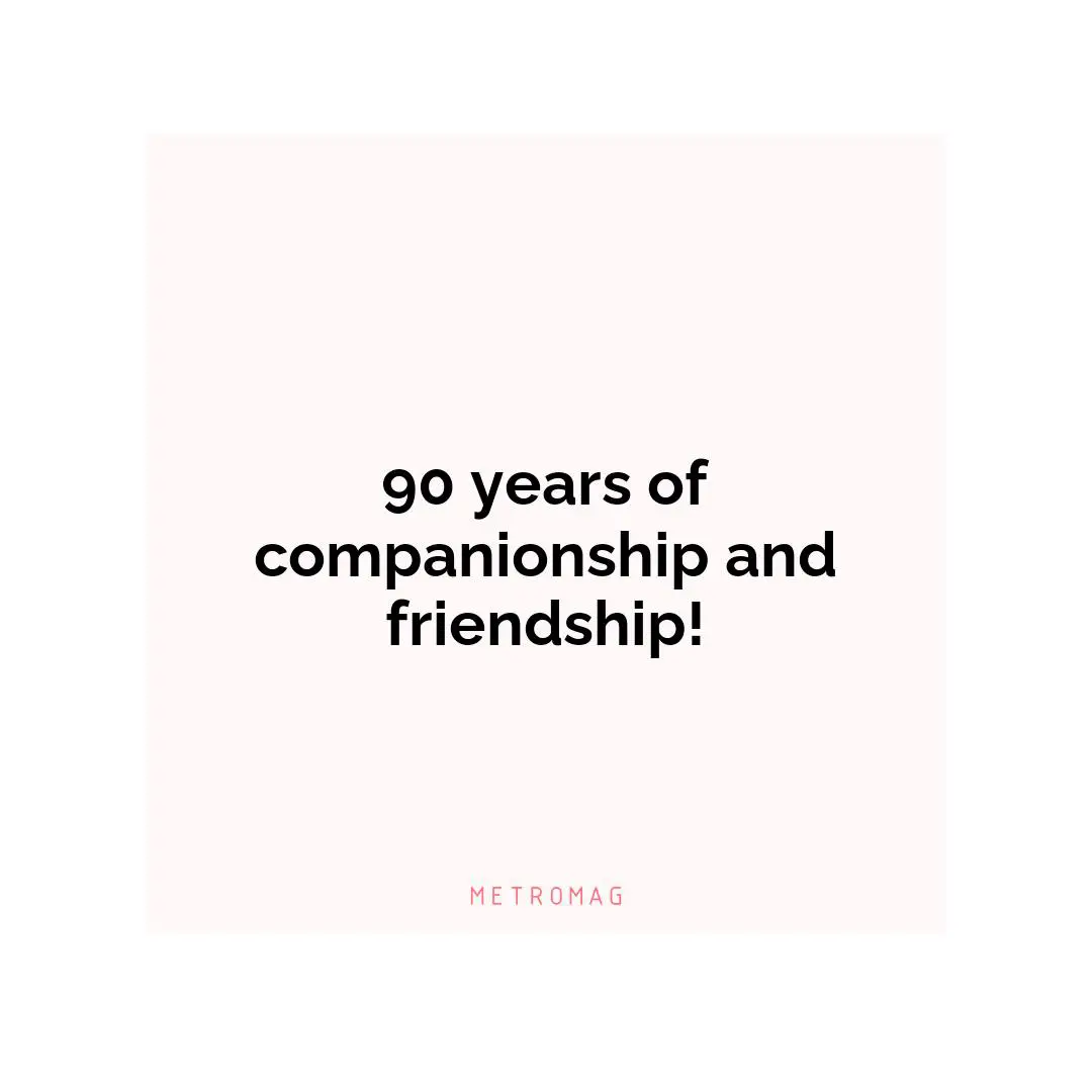 90 years of companionship and friendship!