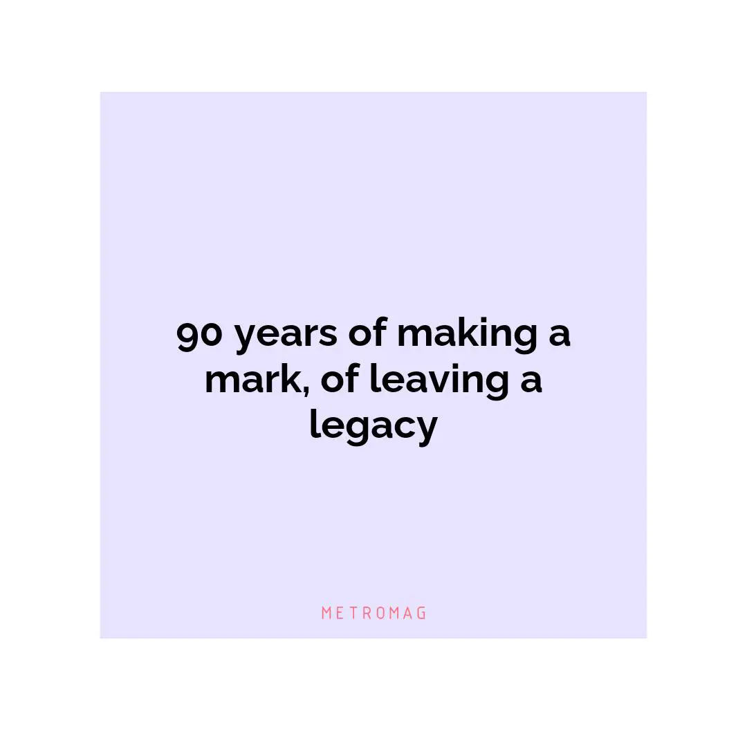 90 years of making a mark, of leaving a legacy