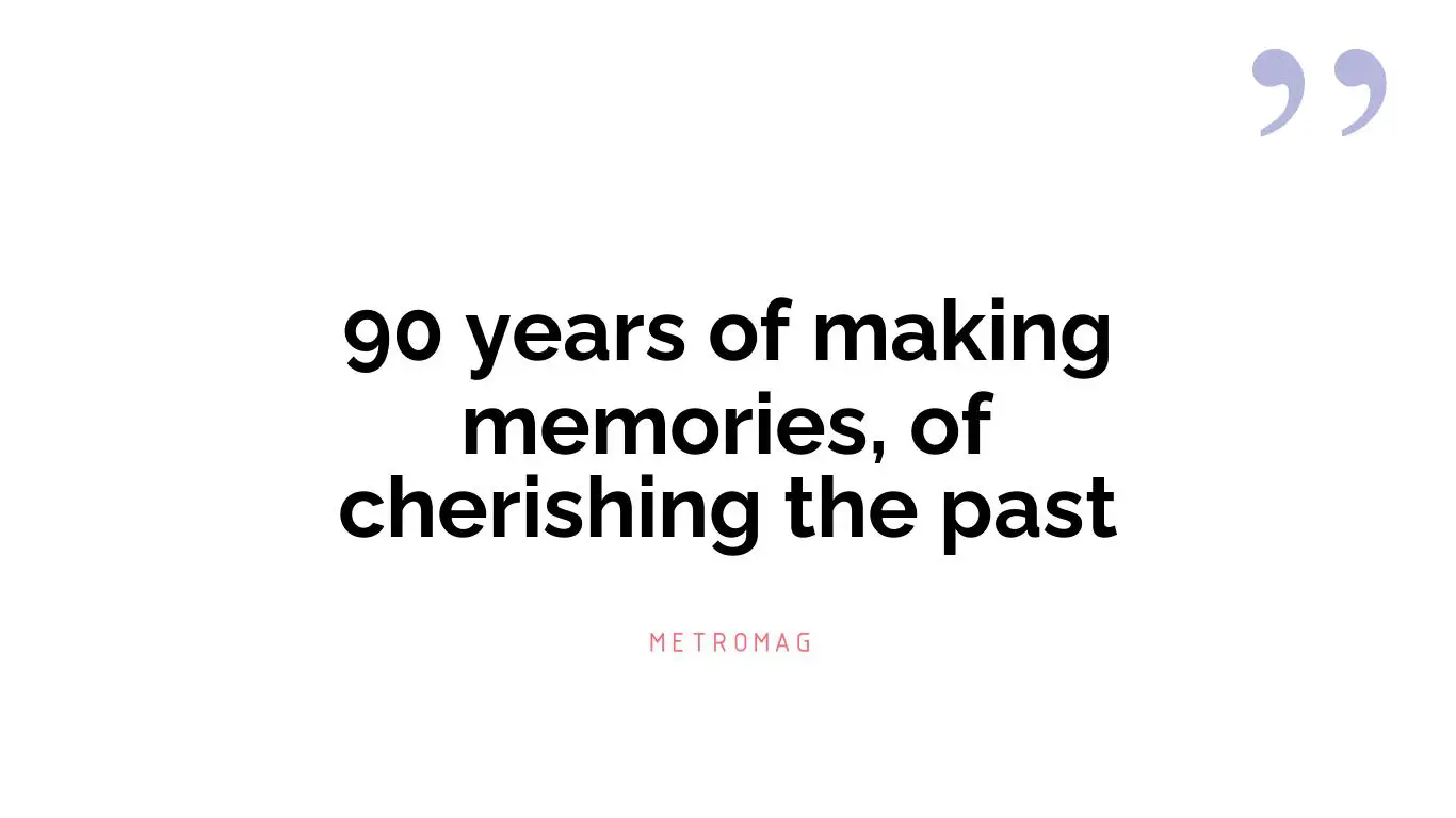 90 years of making memories, of cherishing the past