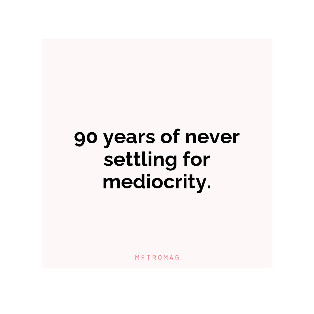 90 years of never settling for mediocrity.