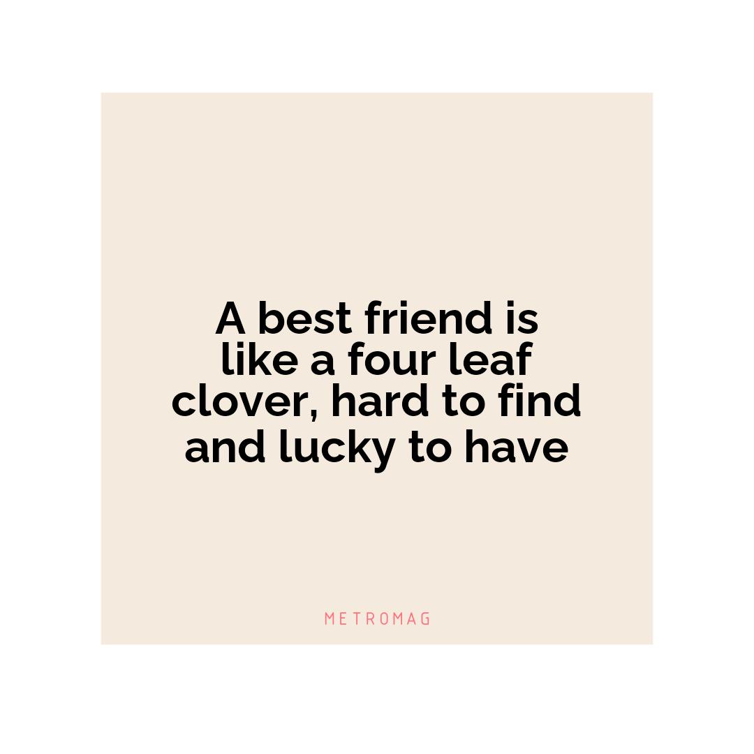 A best friend is like a four leaf clover, hard to find and lucky to have