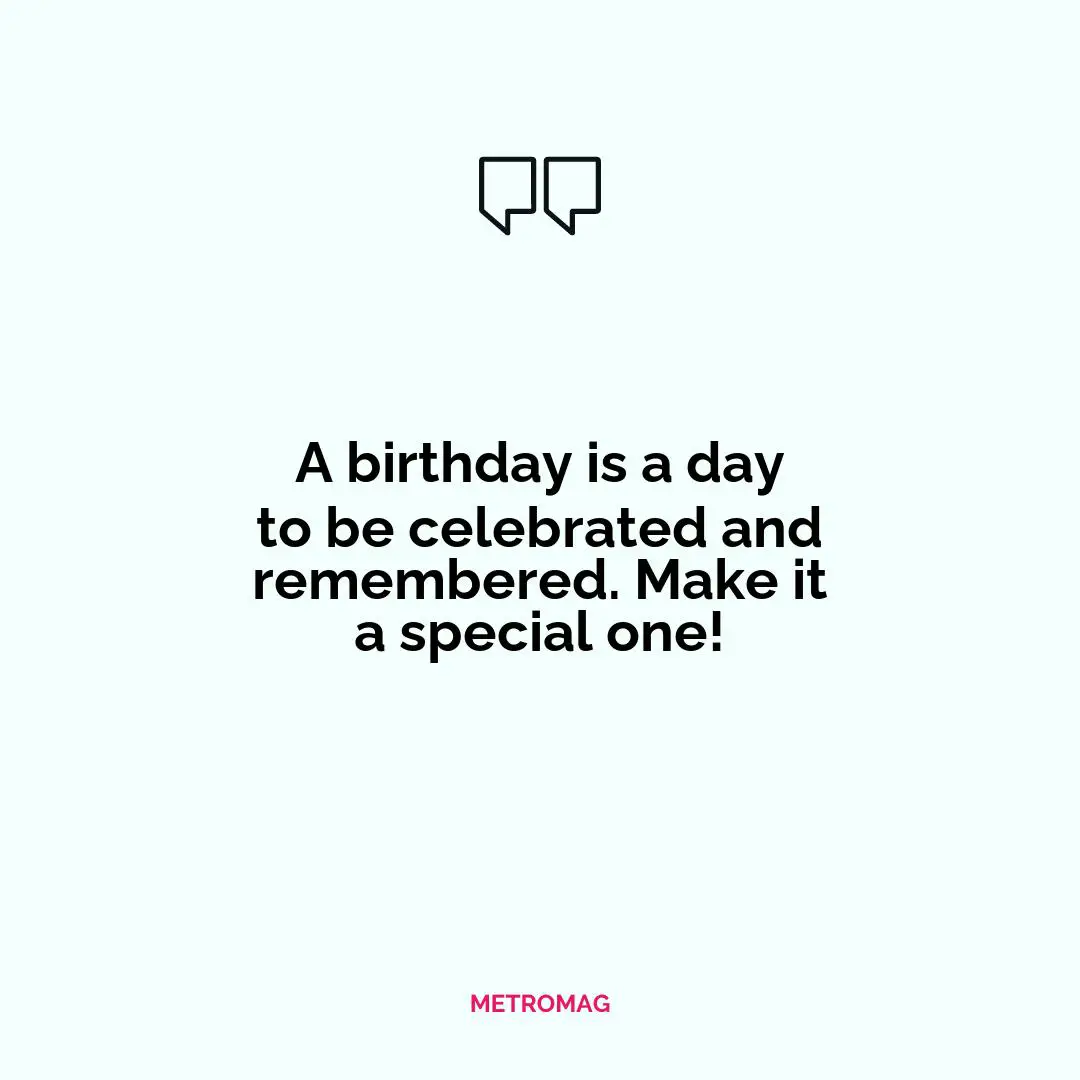 A birthday is a day to be celebrated and remembered. Make it a special one!