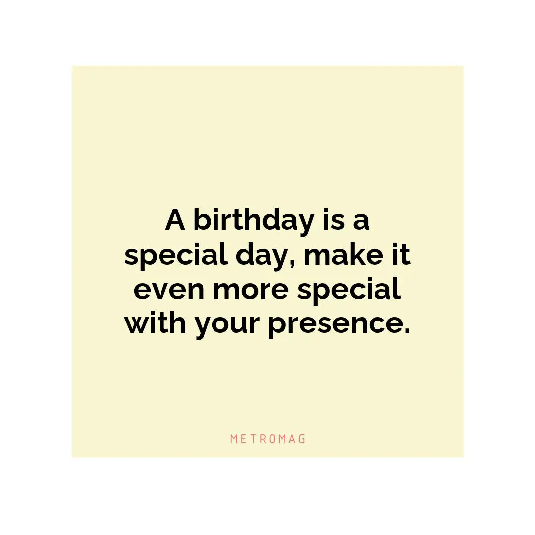 A birthday is a special day, make it even more special with your presence.