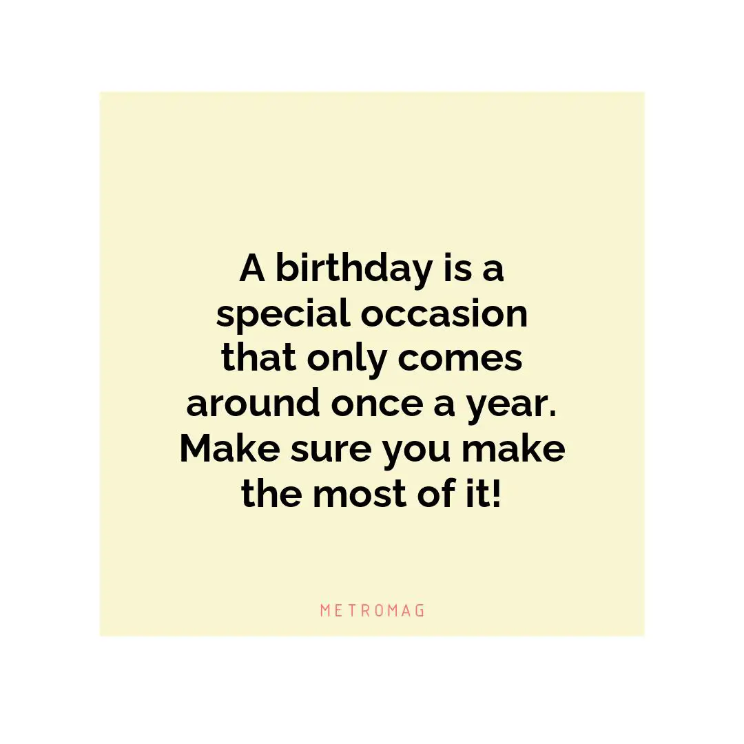 A birthday is a special occasion that only comes around once a year. Make sure you make the most of it!