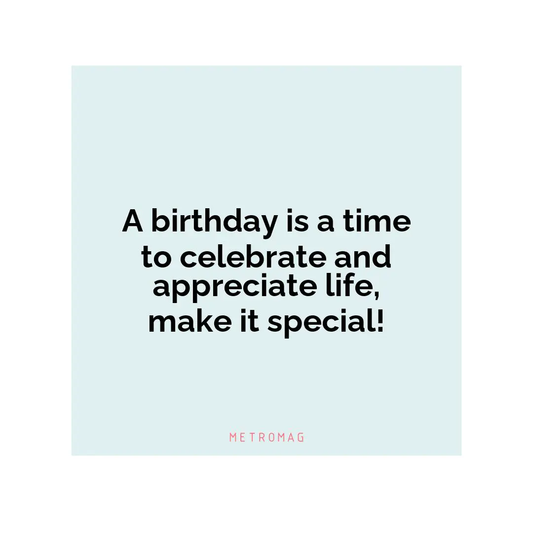 A birthday is a time to celebrate and appreciate life, make it special!