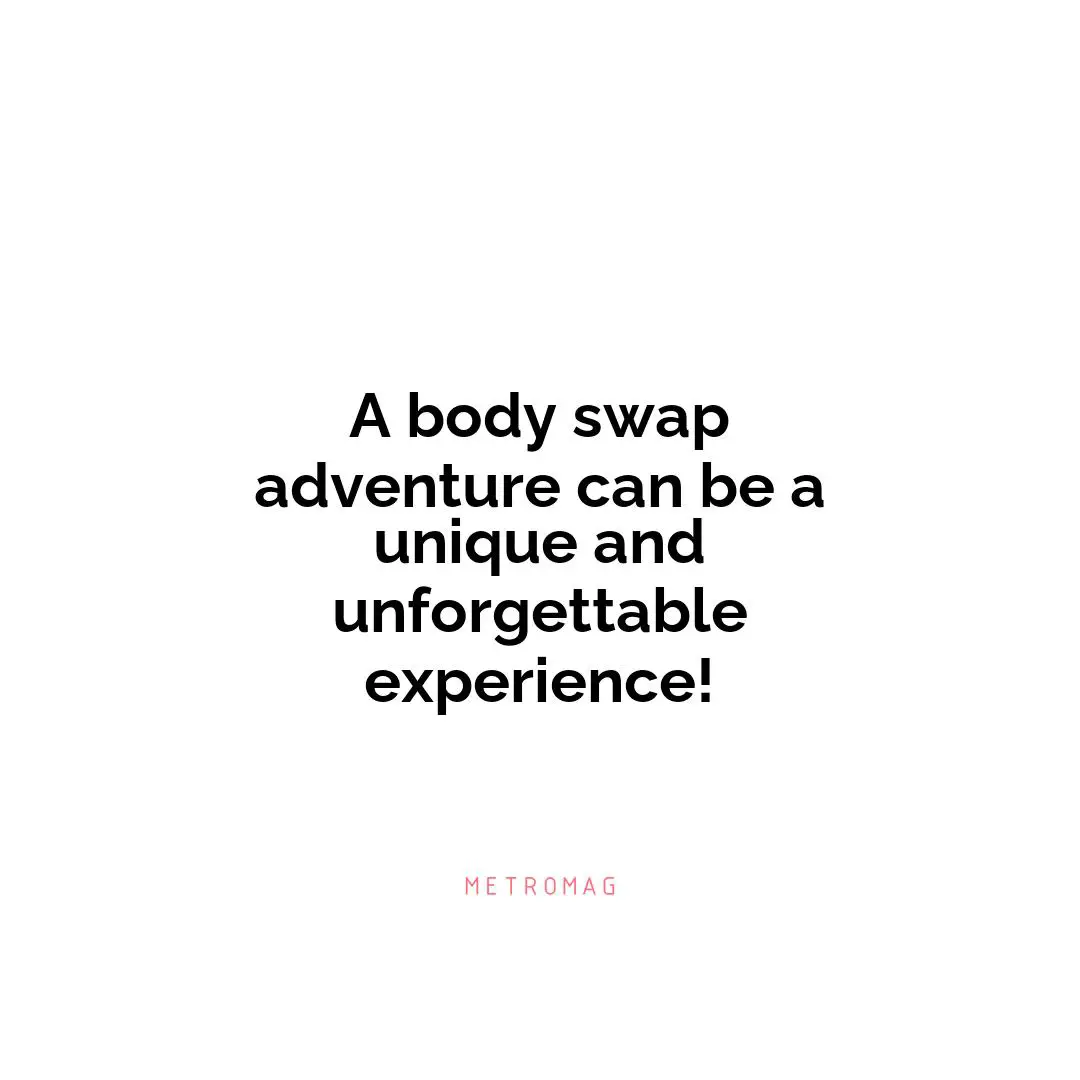 A body swap adventure can be a unique and unforgettable experience!