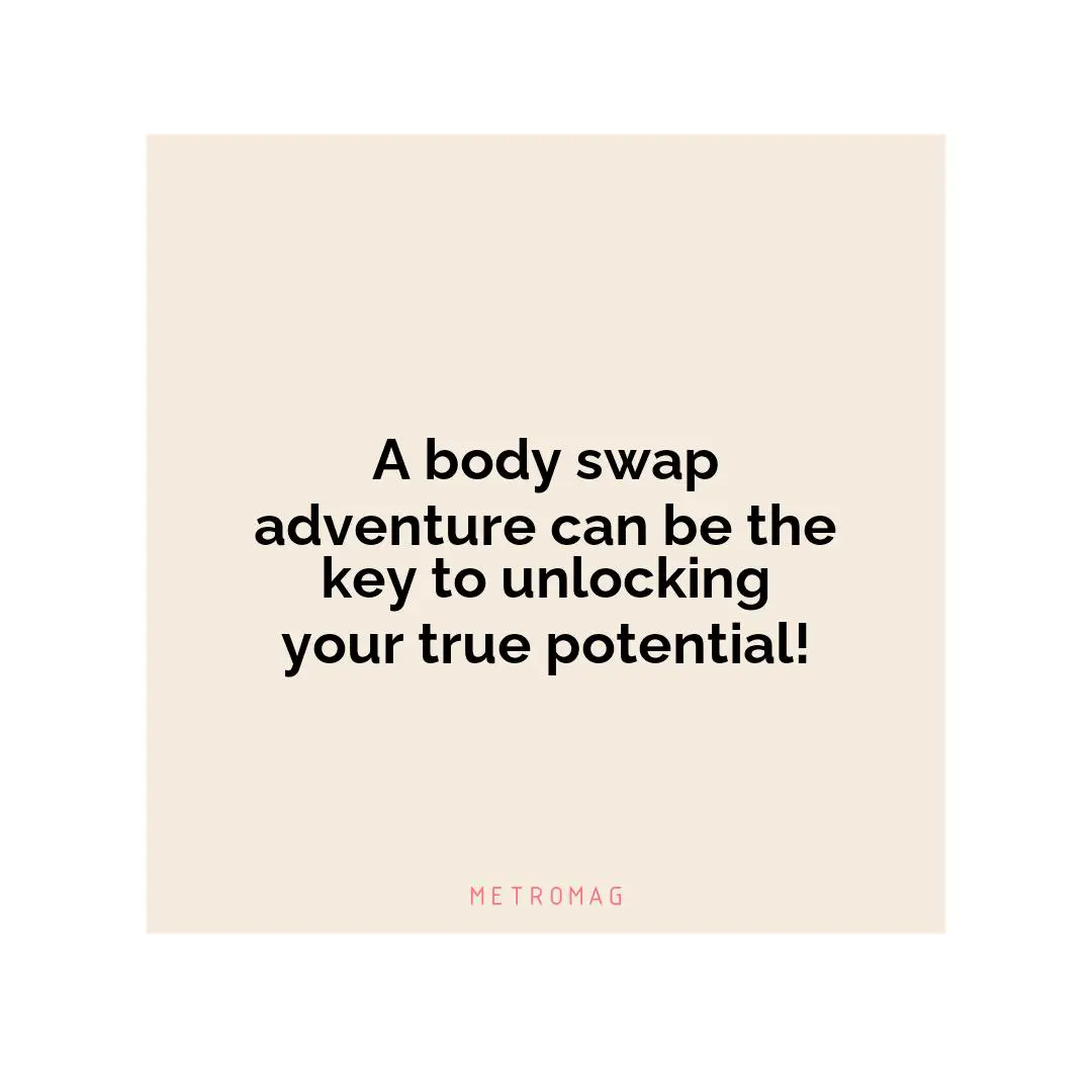 A body swap adventure can be the key to unlocking your true potential!