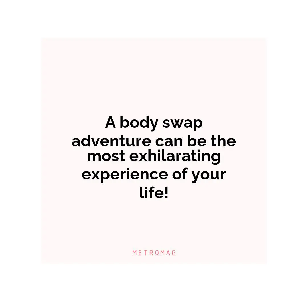 A body swap adventure can be the most exhilarating experience of your life!