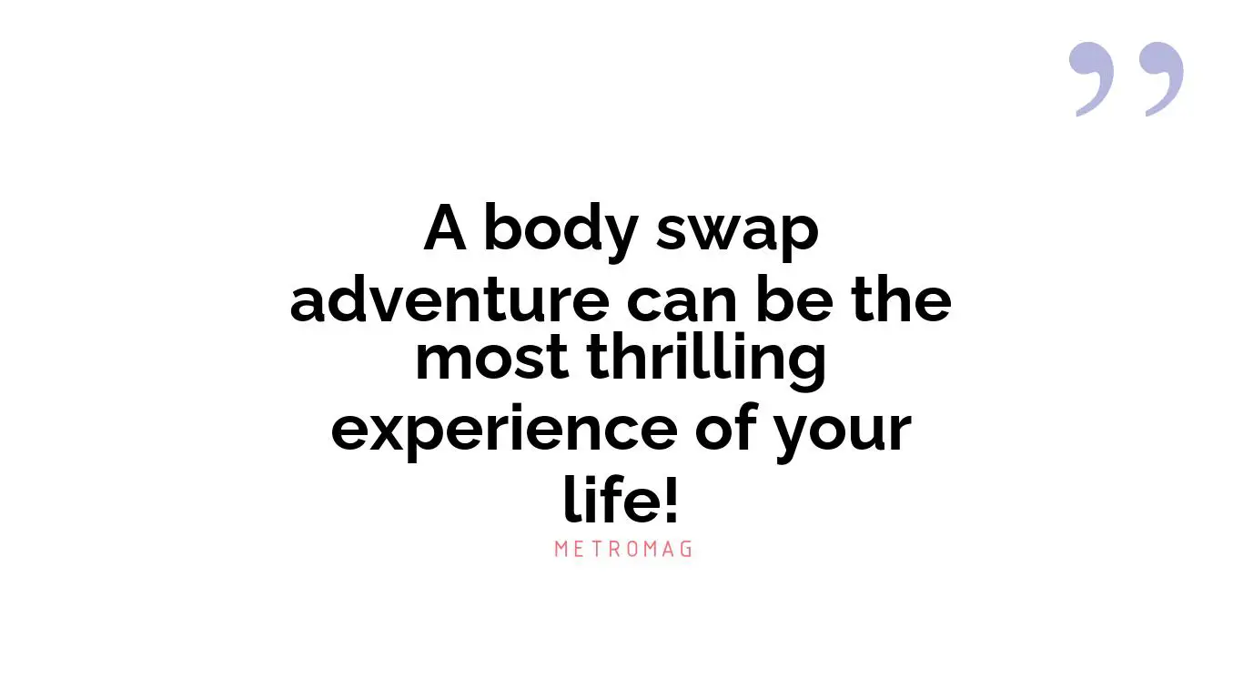 A body swap adventure can be the most thrilling experience of your life!