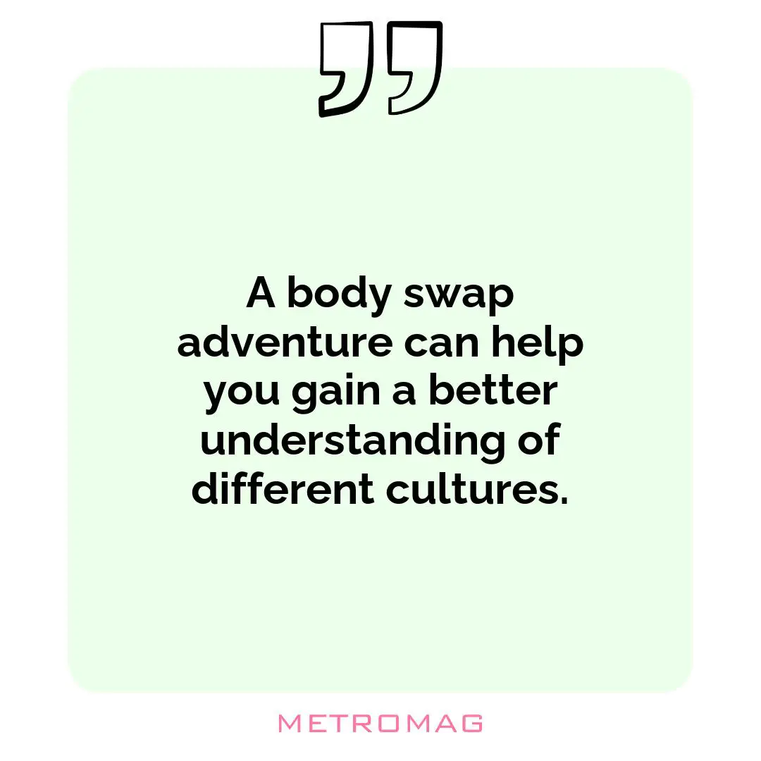 A body swap adventure can help you gain a better understanding of different cultures.