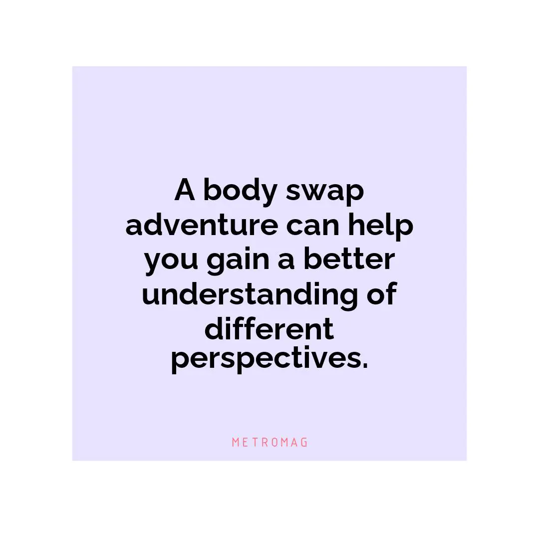 A body swap adventure can help you gain a better understanding of different perspectives.