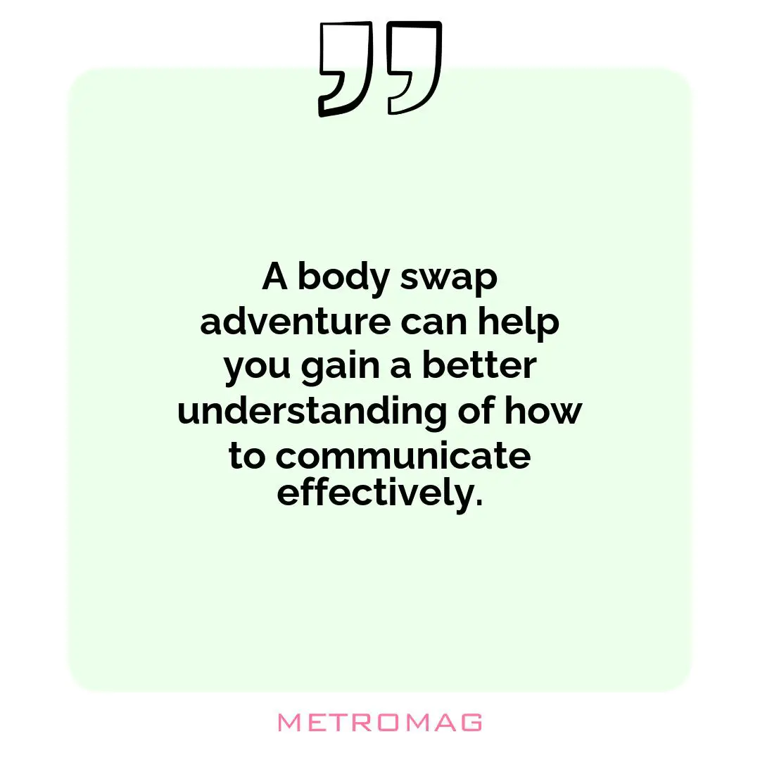 A body swap adventure can help you gain a better understanding of how to communicate effectively.