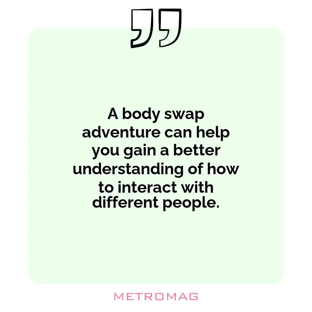 A body swap adventure can help you gain a better understanding of how to interact with different people.