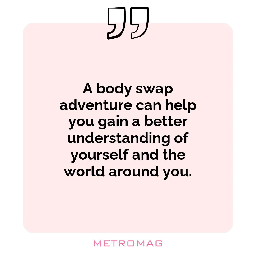 A body swap adventure can help you gain a better understanding of yourself and the world around you.