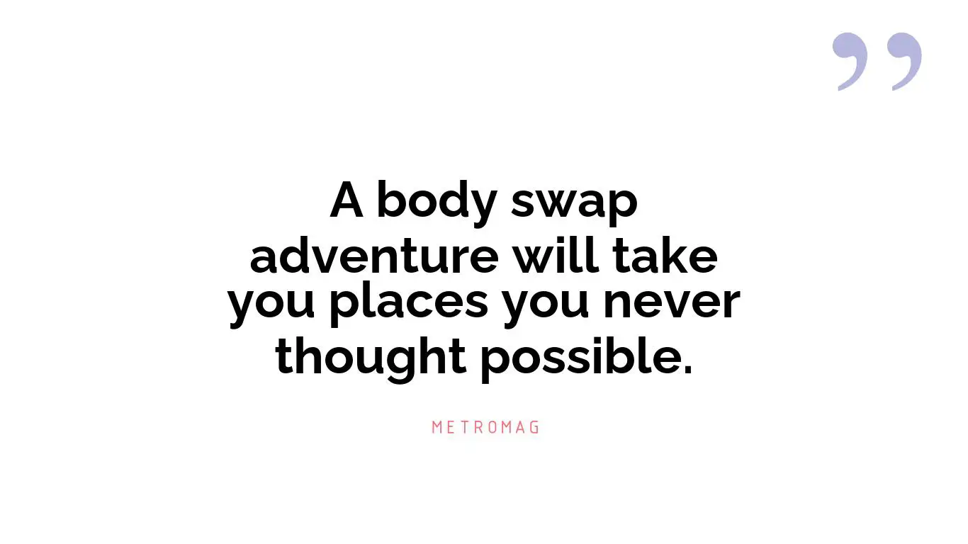A body swap adventure will take you places you never thought possible.