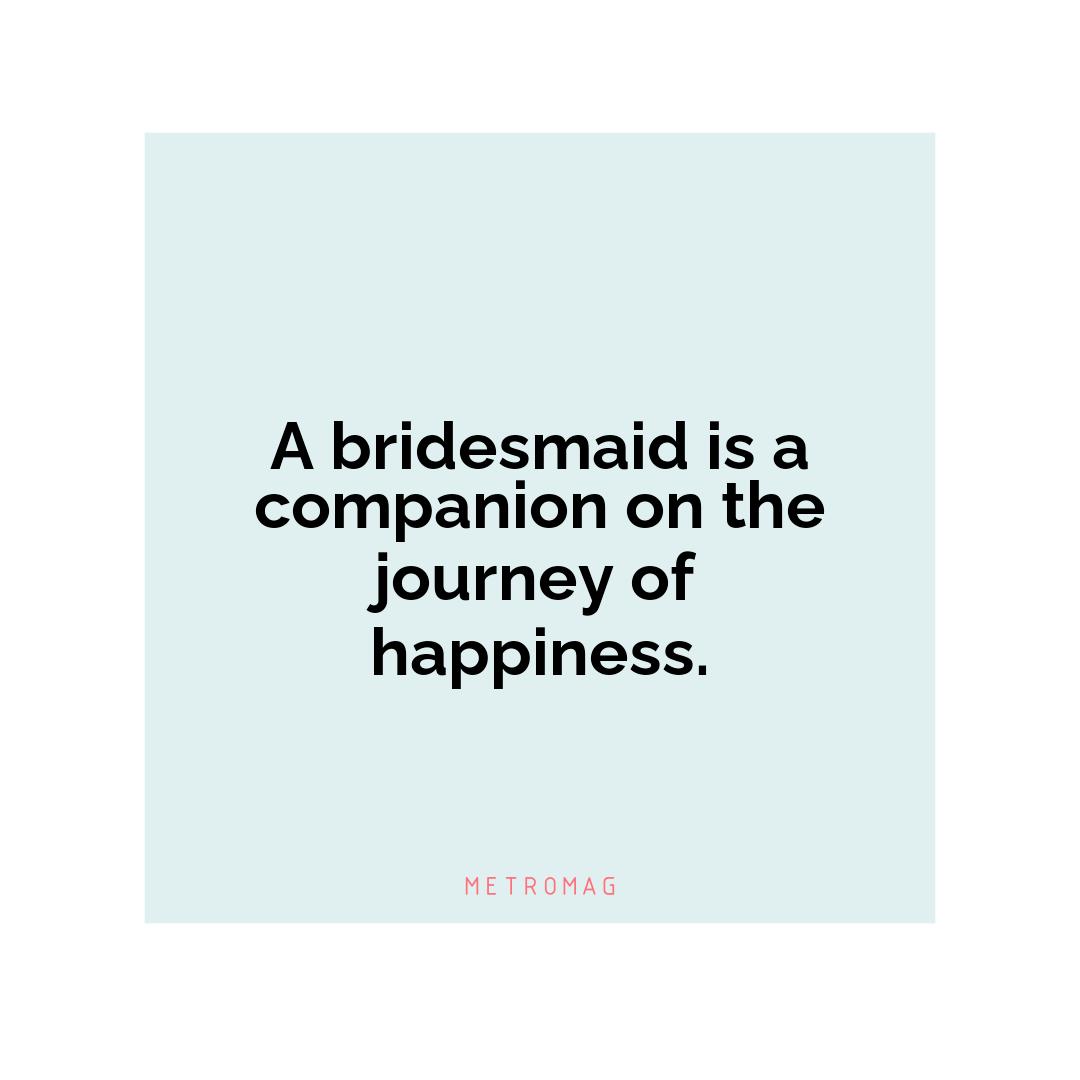 A bridesmaid is a companion on the journey of happiness.